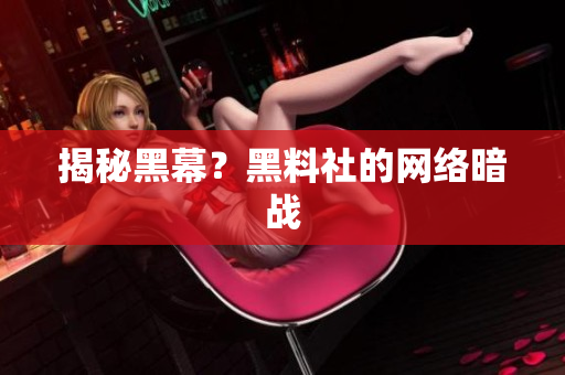 揭秘黑幕？黑料社的网络暗战