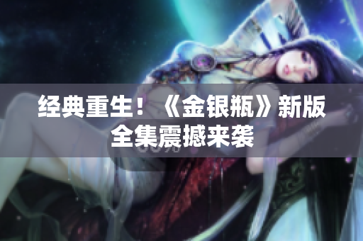 经典重生！《金银瓶》新版全集震撼来袭