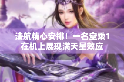 法航精心安排！一名空乘1在机上展现满天星效应
