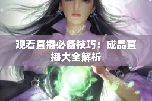 观看直播必备技巧：成品直播大全解析