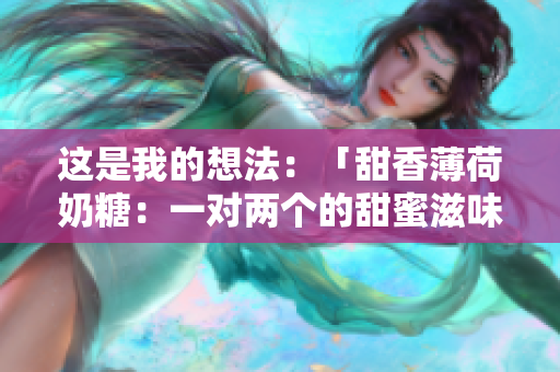 这是我的想法：「甜香薄荷奶糖：一对两个的甜蜜滋味」