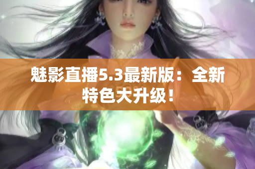 魅影直播5.3最新版：全新特色大升级！