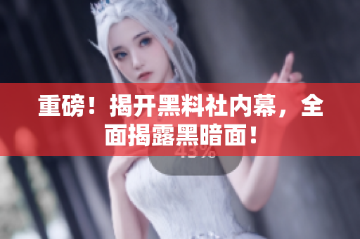 重磅！揭开黑料社内幕，全面揭露黑暗面！