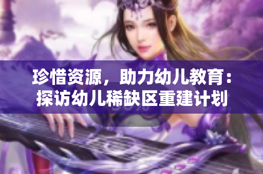 珍惜资源，助力幼儿教育：探访幼儿稀缺区重建计划