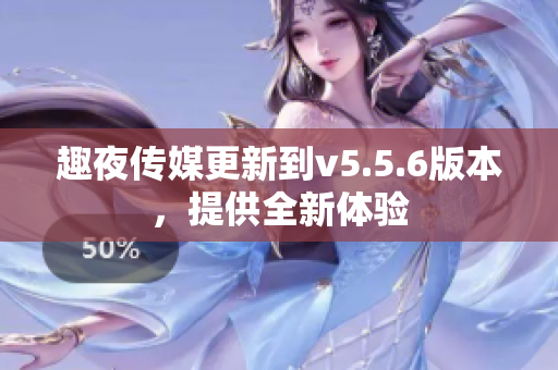 趣夜传媒更新到v5.5.6版本，提供全新体验
