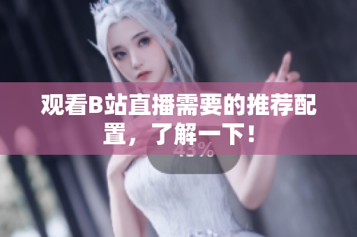 观看B站直播需要的推荐配置，了解一下！