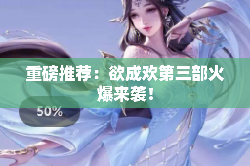 重磅推荐：欲成欢第三部火爆来袭！