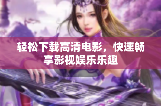 轻松下载高清电影，快速畅享影视娱乐乐趣