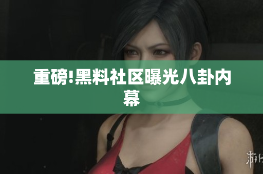 重磅!黑料社区曝光八卦内幕