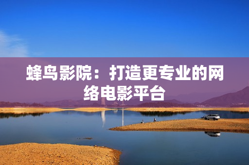 蜂鸟影院：打造更专业的网络电影平台