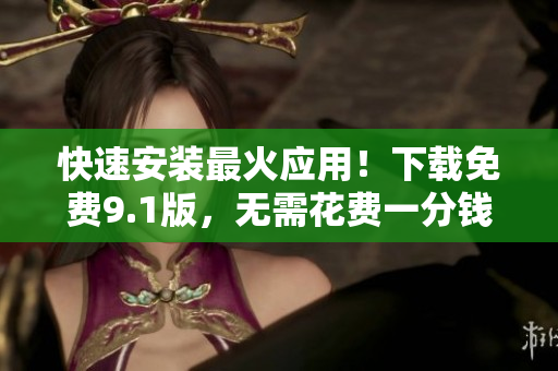 快速安装最火应用！下载免费9.1版，无需花费一分钱！