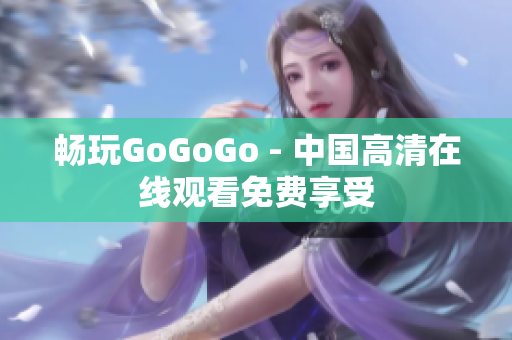 畅玩GoGoGo - 中国高清在线观看免费享受