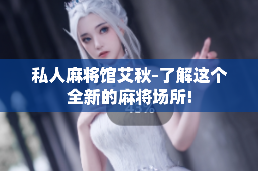 私人麻将馆艾秋-了解这个全新的麻将场所!