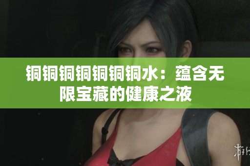 铜铜铜铜铜铜铜水：蕴含无限宝藏的健康之液