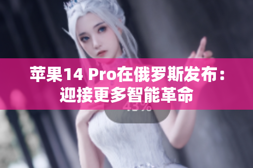 苹果14 Pro在俄罗斯发布：迎接更多智能革命
