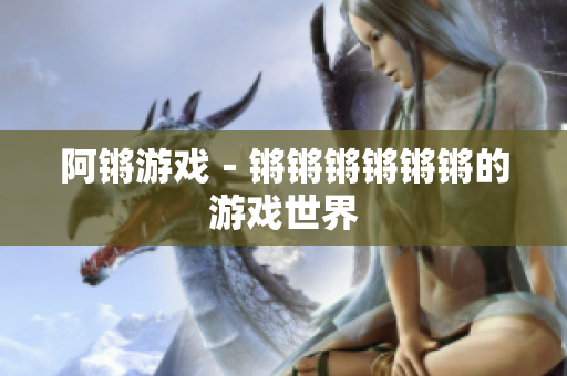阿锵游戏－锵锵锵锵锵锵的游戏世界