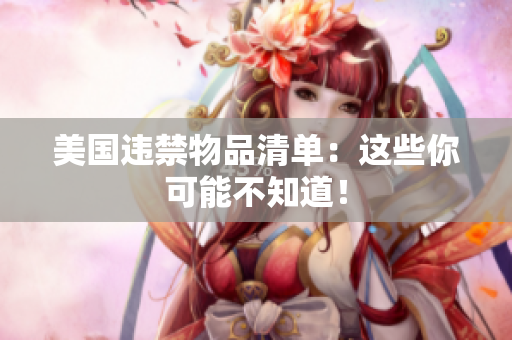 美国违禁物品清单：这些你可能不知道！
