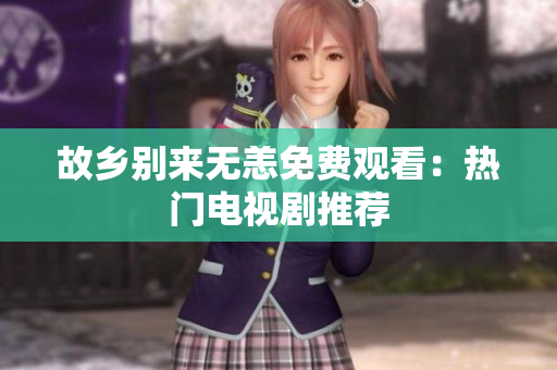 故乡别来无恙免费观看：热门电视剧推荐