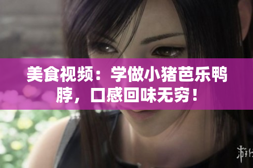 美食视频：学做小猪芭乐鸭脖，口感回味无穷！