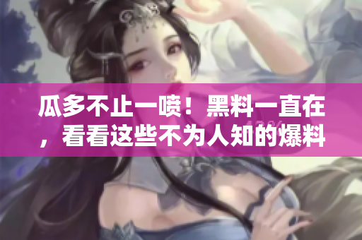 瓜多不止一喷！黑料一直在，看看这些不为人知的爆料