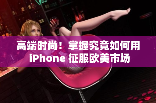 高端时尚！掌握究竟如何用 iPhone 征服欧美市场