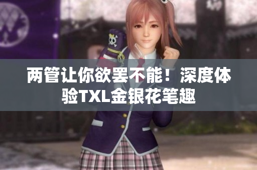 两管让你欲罢不能！深度体验TXL金银花笔趣