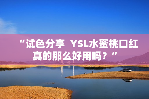 “试色分享  YSL水蜜桃口红真的那么好用吗？”