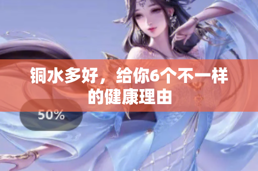 铜水多好，给你6个不一样的健康理由