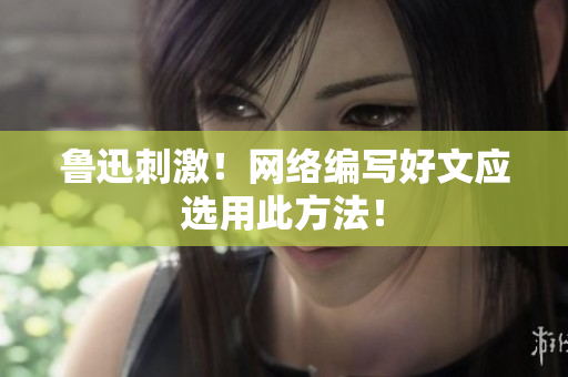 鲁迅刺激！网络编写好文应选用此方法！