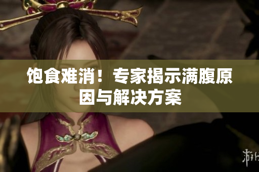 饱食难消！专家揭示满腹原因与解决方案