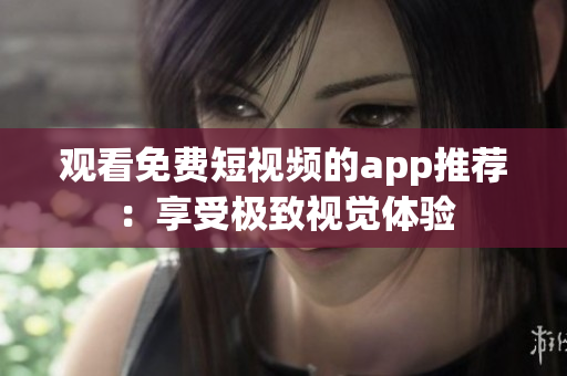 观看免费短视频的app推荐：享受极致视觉体验