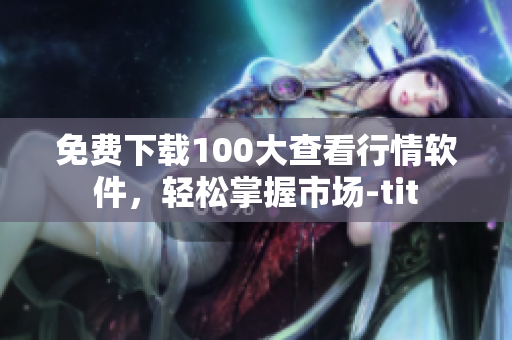免费下载100大查看行情软件，轻松掌握市场-tit