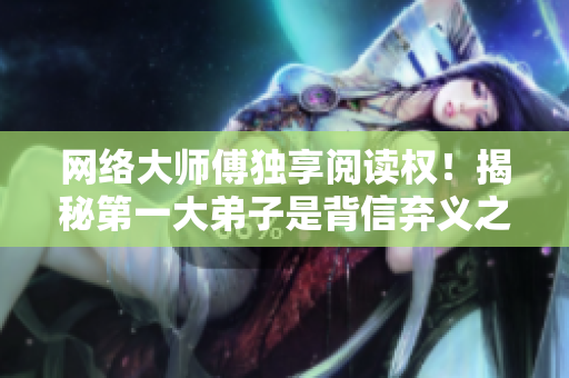 网络大师傅独享阅读权！揭秘第一大弟子是背信弃义之人