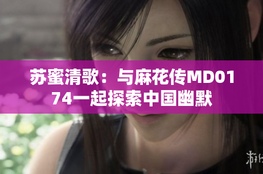 苏蜜清歌：与麻花传MD0174一起探索中国幽默