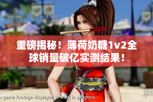 重磅揭秘！薄荷奶糖1v2全球销量破亿实测结果！
