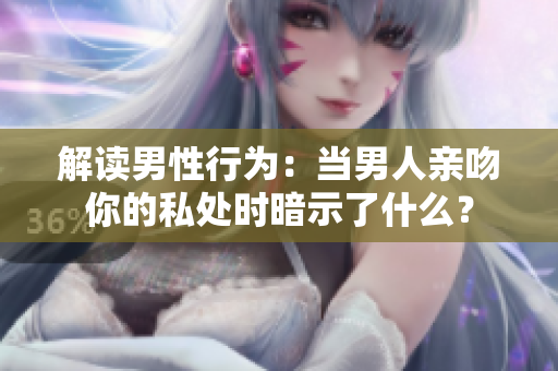 解读男性行为：当男人亲吻你的私处时暗示了什么？