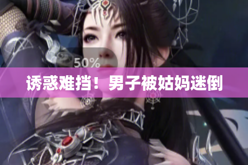 诱惑难挡！男子被姑妈迷倒