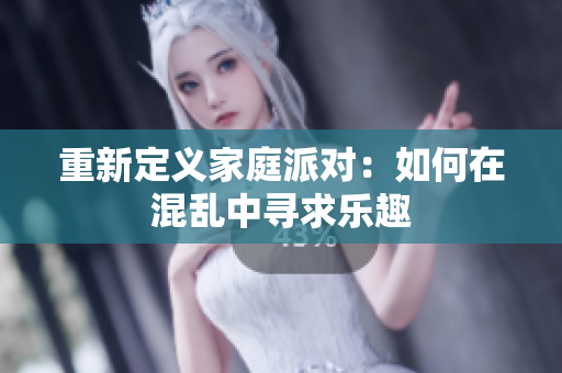 重新定义家庭派对：如何在混乱中寻求乐趣