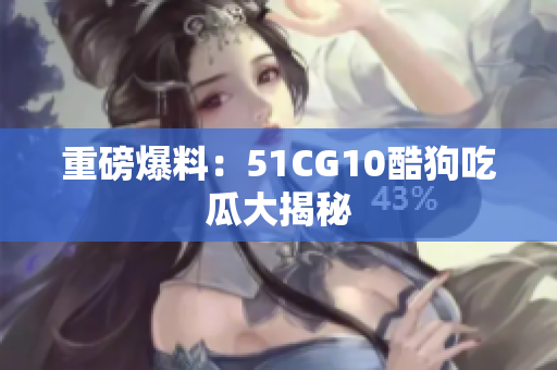 重磅爆料：51CG10酷狗吃瓜大揭秘