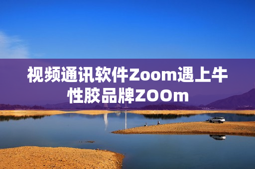 视频通讯软件Zoom遇上牛性胶品牌ZOOm