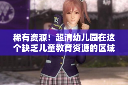 稀有资源！超清幼儿园在这个缺乏儿童教育资源的区域建成！