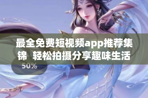 最全免费短视频app推荐集锦  轻松拍摄分享趣味生活