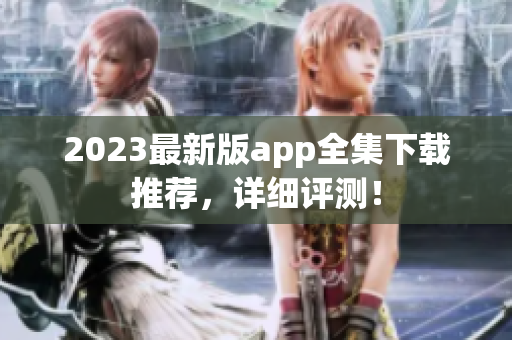 2023最新版app全集下载推荐，详细评测！