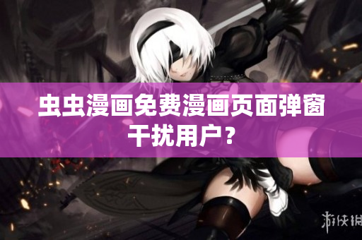 虫虫漫画免费漫画页面弹窗干扰用户？