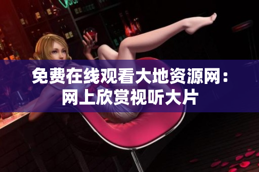 免费在线观看大地资源网：网上欣赏视听大片