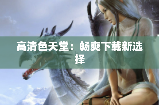高清色天堂：畅爽下载新选择