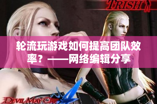 轮流玩游戏如何提高团队效率？——网络编辑分享