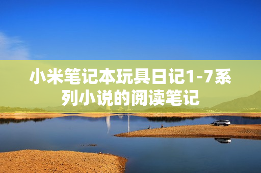 小米笔记本玩具日记1-7系列小说的阅读笔记
