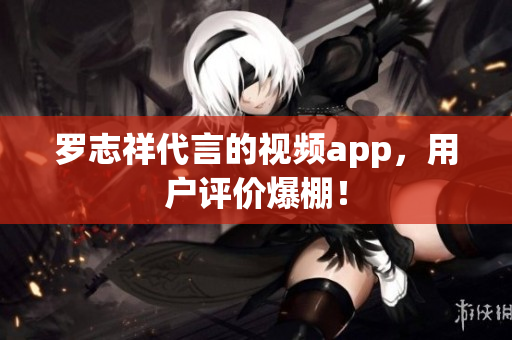 罗志祥代言的视频app，用户评价爆棚！