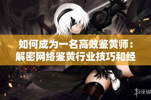 如何成为一名高效鉴黄师：解密网络鉴黄行业技巧和经验